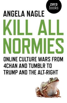 Kill All Normies Online culture wars from 4chan and Tumblr to Trump and the altr
