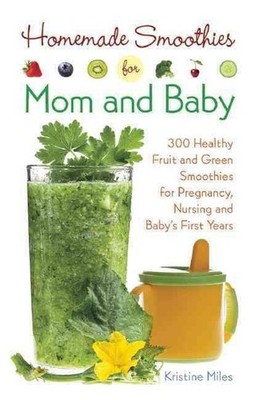 Homemade Smoothies for Mom and Baby: 300 Healthy Fruit and Green Smoothies for P