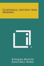 Guatemala, Ancient and Modern by Munoz, Joaquin; Ward, Anna Bell
