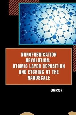 Nanofabrication Revolution: Atomic Layer Deposition and Etching at the Nanoscale