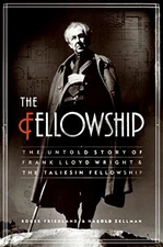 THE FELLOWSHIP: THE UNTOLD STORY OF FRANK LLOYD WRIGHT AND By Roger Friedland