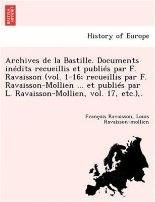 Archives de la Bastille. Documents in�dits recueillis et publi�s par F. Ravaisso