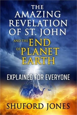 The Amazing Revelation of St. John and the End of Planet Earth: Explained for Ev
