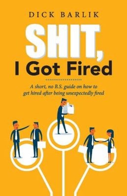 Shit, I Got Fired : A Short, No B. S. Guide on How to Get Hired a