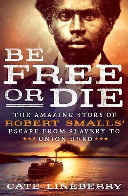 Be Free or Die: The Amazing Story of Robert Smalls' Escape from Slavery to...