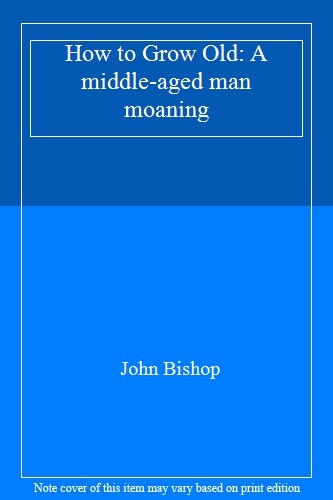 How to Grow Old: A middle-aged man moaning,John Bishop- 97815291
