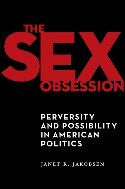 The Sex Obsession – Perversity and Possibility in American Politics Jakobsen