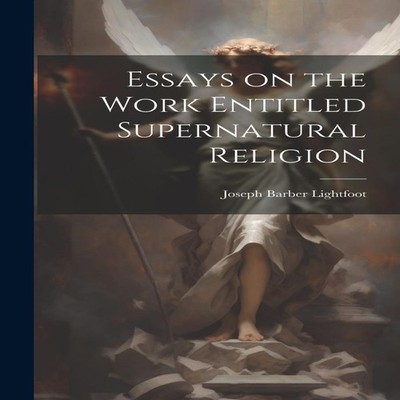 Essays on the Work Entitled Supernatural Religion Joseph Barber L