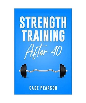 Strength Training After 40: How to Get and Stay in Shape. A Step-by-Step Guide 