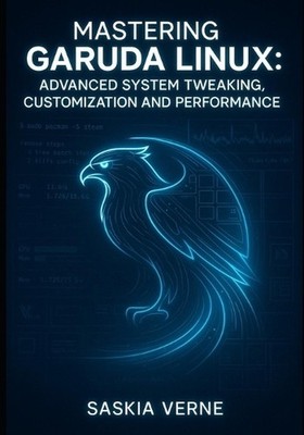 Mastering Garuda Linux: Advanced System Tweaking, Customization and Performance: