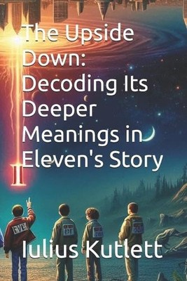 The Upside Down: Decoding Its Deeper Meanings in Elevens Story By Iulius Caes...