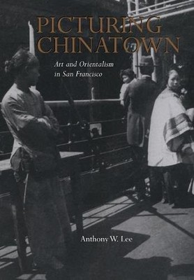 PICTURING CHINATOWN: ART AND ORIENTALISM IN SAN FRANCISCO By Anthony W. Lee NEW