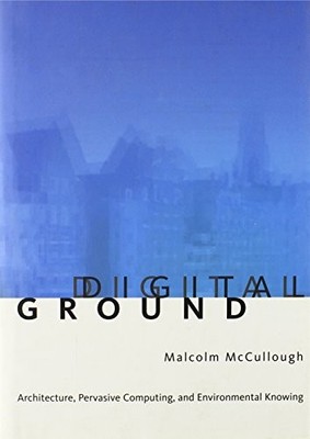 DIGITAL GROUND: ARCHITECTURE, PERVASIVE COMPUTING, AND By Malcolm Mccullough NEW