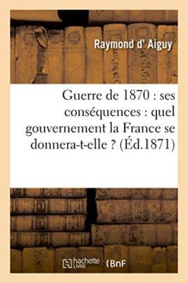 Guerre de 1870 : ses consequences : quel gouvernement la France se donnera-t--,