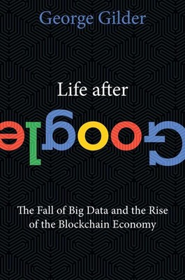 Life After Google: The Fall of Big Data and the Rise of the Blockchain Econo...