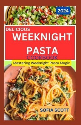 Delicious Weeknight Pasta Cookbook 2024: Mastering Weeknight Pasta Magic by Sofi