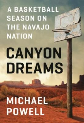 Canyon Dreams: A Basketball Season on the Navajo Nation by Michael Powell: New
