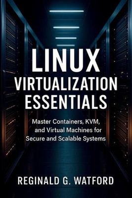 Linux Virtualization Essentials: Master Containers, KVM, and Virtual Machines fo