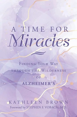 A Time for Miracles Finding Your Way through the Wilderness of Alzheimer's Brown