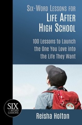 Six-Word Lessons for Life After High School: 100 Lessons to Launch the One You
