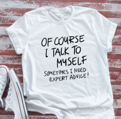 Of Course I Talk To Myself, Sometimes I Need Expert Advice, White T-shirt