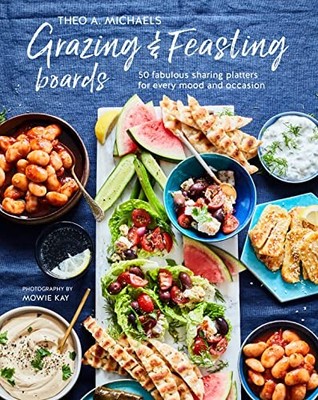 Grazing & Feasting Boards: 50 Fabulous Sharing Platters for Every Mood and Occas
