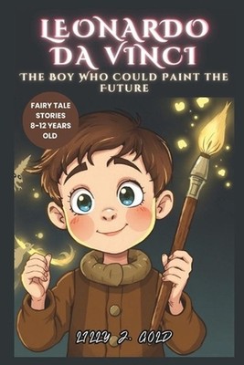 Leonardo da Vinci: The Boy Who Could Paint the Future: How He Who Loved Ideas Bu