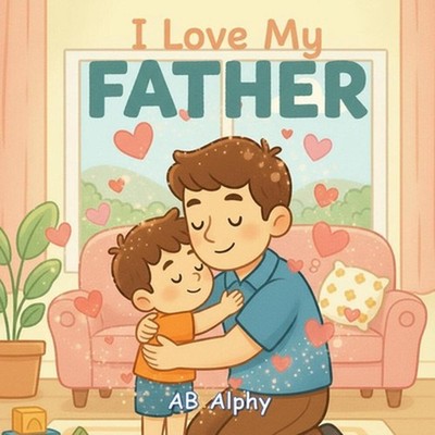 I Love My Father: A Sweet Picture Book About Love, Safety, and Family by Ab Alph