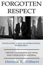 Forgotten Respect: Navigating A Multigenerational Workforce by Dennis E. Gilbert