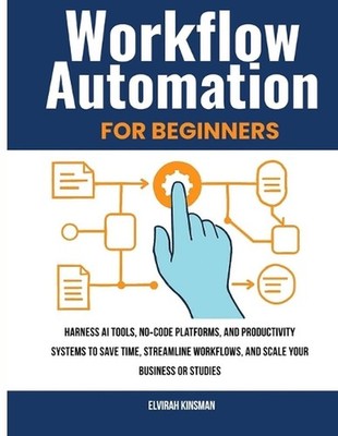 Workflow Automation for Beginners: Harness AI Tools, no-Code Platforms, and Prod