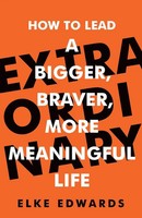 Extraordinary How To Lead A Bigger, Braver, More Meaningful Life Elke Edwards