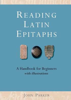 Reading Latin Epitaphs A Handbook for Beginners, New Edition with Illustrations