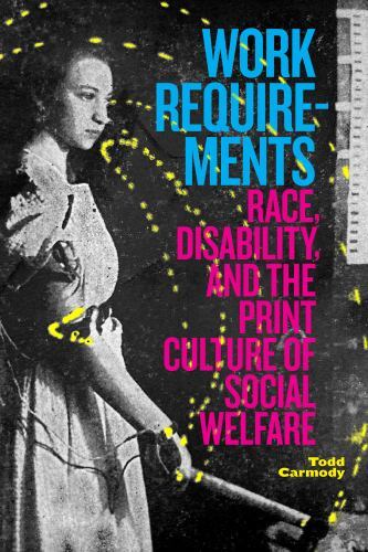 Work Requirements : Race, Disability, and the Print Culture of Social Welfare...