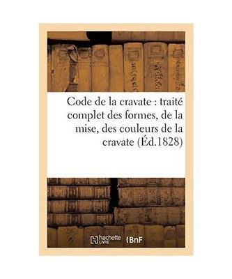 Code de la Cravate: Traité Complet Des Formes, de la Mise, Des Couleurs de la C