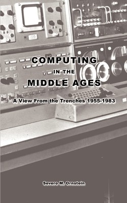 Computing in the Middle Ages: A View From the Trenches 1955-1983 by Ornstein
