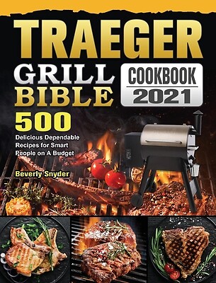 Traeger Grill Bible 2021: 500 Delicious Reliable Recipes for Smart Cooking