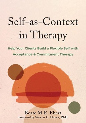 SELF-AS-CONTEXT IN THERAPY: HELP YOUR CLIENTS BUILD A FLEXIBLE... Beate M.e. Ebe