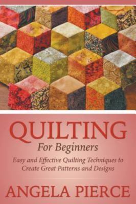 Quilting For Beginners: Easy and Effective Quilting Techniques to Create Grea...