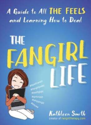 The Fangirl Life: A Guide to All the Feels and Learning How to Deal by Smith
