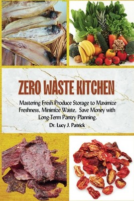 ZERO WASTE KITCHEN: Mastering Fresh Produce Storage to Maximize Freshness, Minim