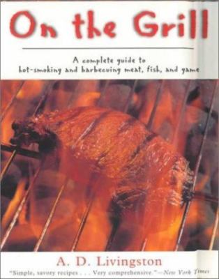 On the Grill : A Complete Guide to Hot-Smoking and Barbecuing Meat, Fish, and...