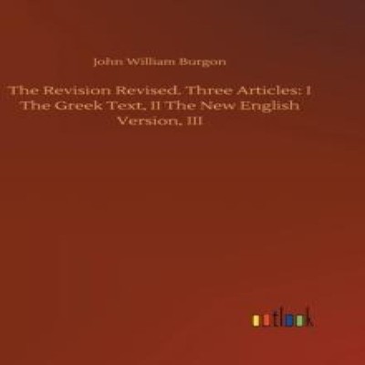 The Revision Revised. Three Articles I The Greek Text II The New