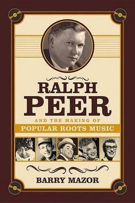 Ralph Peer and the Making of Popular Roots Music by Fr Barry Mazor (English) Pap