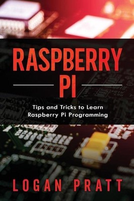 Raspberry Pi: Tips and Tricks to Learn Raspberry Pi Programming by Logan Pratt P
