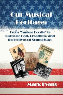 Our Musical Heritage: From Yankee Doodle To Carnegie Hall, Broadway, And Th...