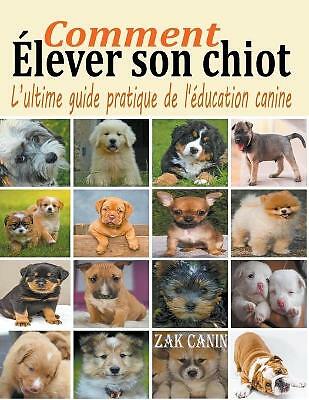 Comment elever son chiot: l'ultime guide de l'education canine by Zak Canin...
