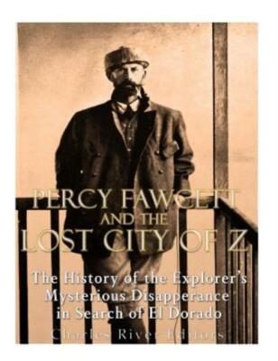 Percy Fawcett And The Lost City Of Z: The History Of The Explorer's Mysteri...