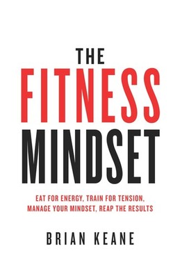 The Fitness Mindset: Eat for energy, Train for tension, Manage your mindset,...