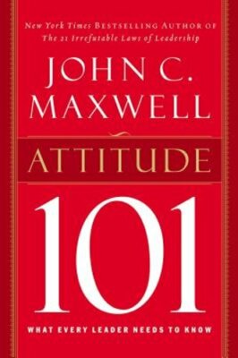 Attitude 101: What Every Leader Needs to Know by John C Maxwell: New
