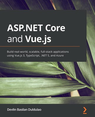 ASP.NET Core and Vue.js: Build real-world, scalable, full-stack applications...